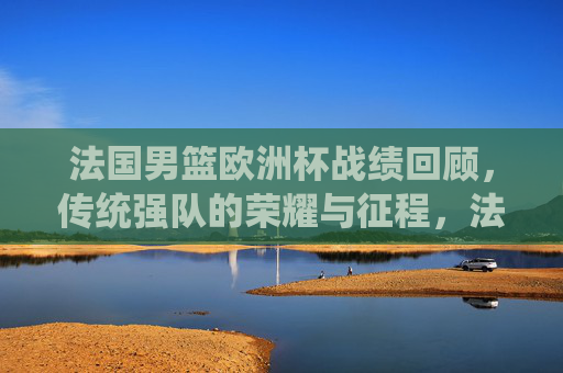 法国男篮欧洲杯战绩回顾,传统强队的荣耀与征程,法国男篮欧洲杯,传统强队的荣耀与征程