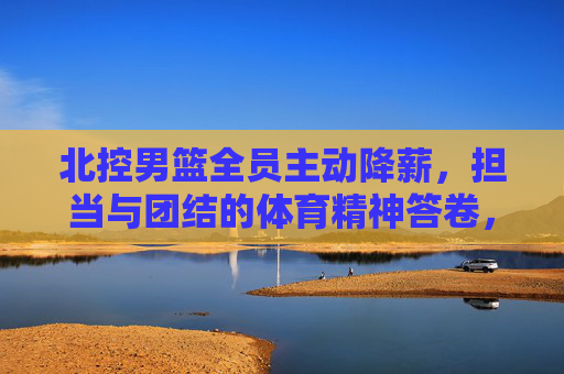 北控男篮全员主动降薪，担当与团结的体育精神答卷，北控男篮全员主动降薪，担当团结的体育精神答卷
