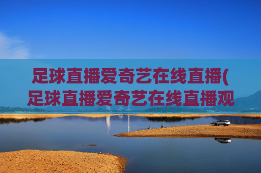 足球直播爱奇艺在线直播(足球直播爱奇艺在线直播观看)(1)