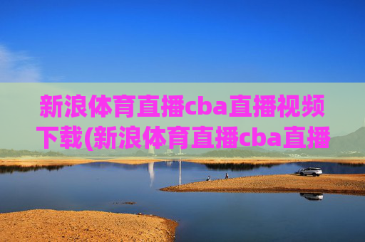 新浪体育直播cba直播视频下载(新浪体育直播cba直播视频下载安装)