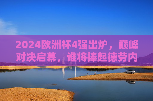 2024欧洲杯4强出炉,巅峰对决启幕,谁将捧起德劳内杯?2024欧洲杯4强巅峰对决,德劳内杯归属悬念待揭
