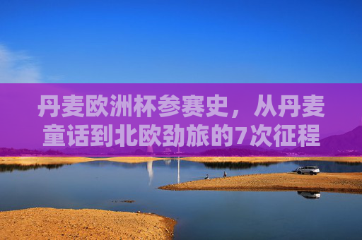 丹麦欧洲杯参赛史,从丹麦童话到北欧劲旅的7次征程,丹麦欧洲杯7次征程,从童话到北欧劲旅的蜕变