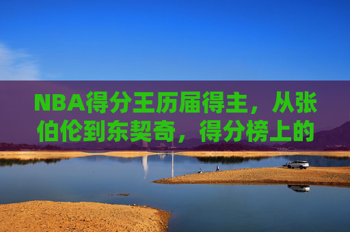 NBA得分王历届得主，从张伯伦到东契奇，得分榜上的永恒传奇，NBA得分王历届传奇，从张伯伦到东契奇