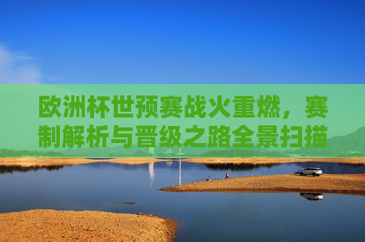 欧洲杯世预赛战火重燃，赛制解析与晋级之路全景扫描，欧洲杯世预赛战火重燃，赛制解析与晋级之路全景扫描
