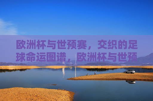 欧洲杯与世预赛，交织的足球命运图谱，欧洲杯与世预赛交织的足球命运图谱
