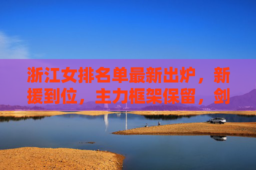 浙江女排名单最新出炉，新援到位，主力框架保留，剑指新赛季突破，浙江女排新名单出炉，新援加盟主力在列，剑指新赛季突破