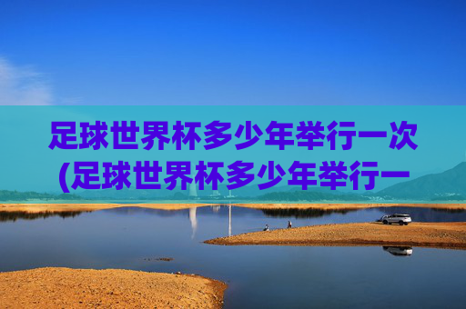 足球世界杯多少年举行一次(足球世界杯多少年举行一次)