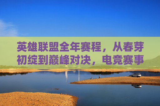 英雄联盟全年赛程,从春芽初绽到巅峰对决,电竞赛事年度全景指南,英雄联盟年度赛程全景,从春芽初绽到巅峰对决