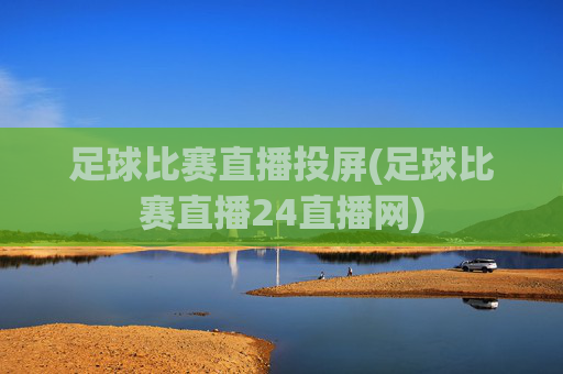 足球比赛直播投屏(足球比赛直播24直播网)