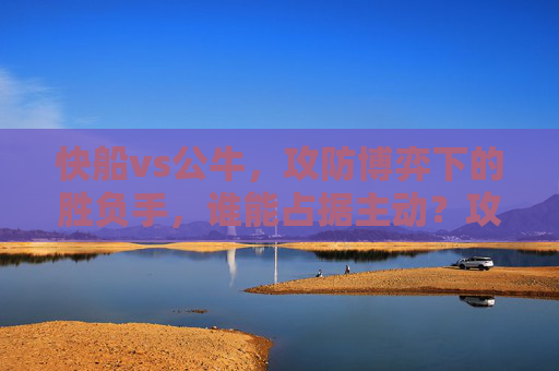 快船vs公牛，攻防博弈下的胜负手，谁能占据主动？攻防博弈定胜负，快船vs公牛主动权之争