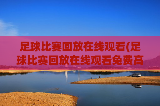 足球比赛回放在线观看(足球比赛回放在线观看免费高清)免费高清足球比赛回放在线观看