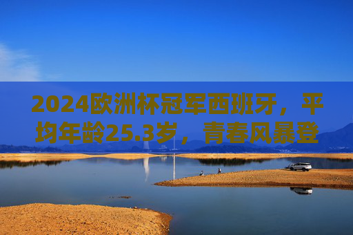 2024欧洲杯冠军西班牙，平均年龄25.3岁，青春风暴登顶欧洲，25.3岁青春风暴！西班牙问鼎2024欧洲杯