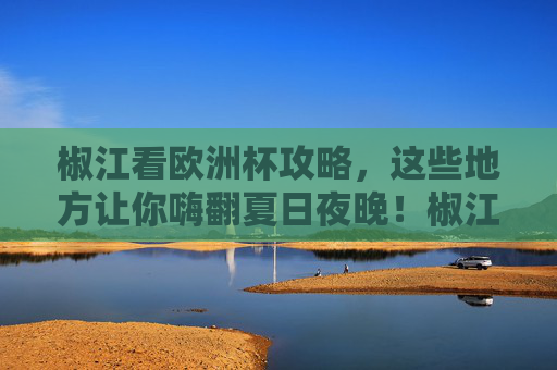 椒江看欧洲杯攻略,这些地方让你嗨翻夏日夜晚!椒江欧洲杯攻略,嗨翻夏日夜晚