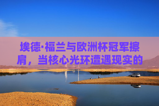 埃德·福兰与欧洲杯冠军擦肩,当核心光环遭遇现实的棱角,埃德·福兰,核心光环遇现实棱角,欧洲杯冠军擦肩