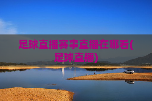 足球直播赛事直播在哪看(足球直播)