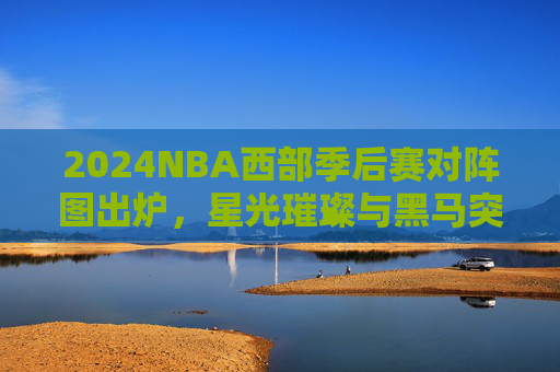 2024NBA西部季后赛对阵图出炉，星光璀璨与黑马突围的舞台，2024NBA西部季后赛对阵图出炉，星光璀璨与黑马突围的舞台