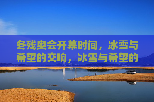 冬残奥会开幕时间,冰雪与希望的交响,冰雪与希望的交响,冬残奥会开幕