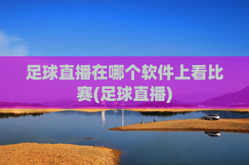 足球直播在哪个软件上看比赛(足球直播)