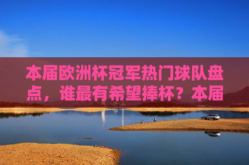 本届欧洲杯冠军热门球队盘点,谁最有希望捧杯?本届欧洲杯热门球队盘点,谁最有希望捧杯?