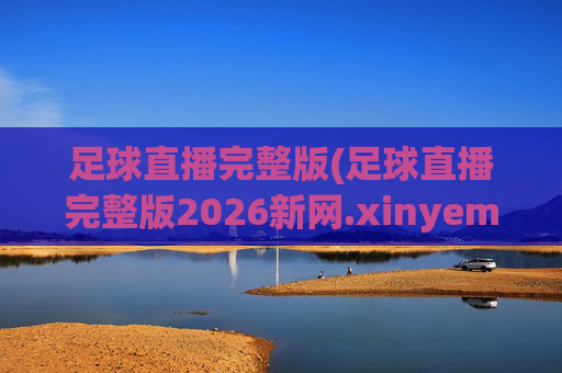 足球直播完整版(足球直播完整版2026新网.xinyemian.中国)