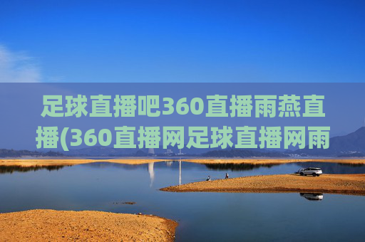 足球直播吧360直播雨燕直播(360直播网足球直播网雨燕雨)