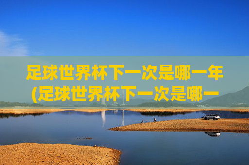 足球世界杯下一次是哪一年(足球世界杯下一次是哪一年几月)
