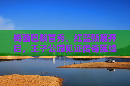 梅西巴黎首秀,红蓝新篇开启,王子公园见证传奇延续,梅西巴黎首秀,红蓝传奇新篇启