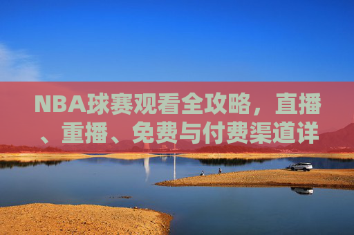 NBA球赛观看全攻略，直播、重播、免费与付费渠道详解，NBA观赛全攻略，直播、重播、免费与付费渠道详解