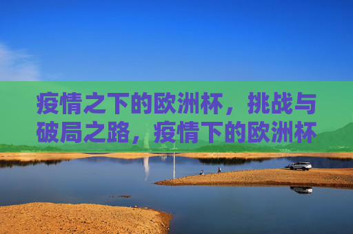 疫情之下的欧洲杯,挑战与破局之路,疫情下的欧洲杯,挑战与破局之路