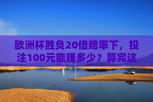 欧洲杯胜负20倍赔率下,投注100元能赚多少?算完这笔账,球迷坐不住了!欧洲杯20倍赔率投注100元能赚多少?算完账球迷坐不住了!