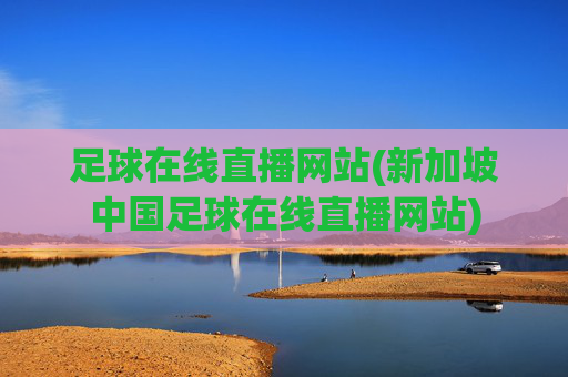 足球在线直播网站(新加坡中国足球在线直播网站)