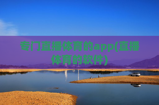 专门直播体育的app(直播体育的软件)