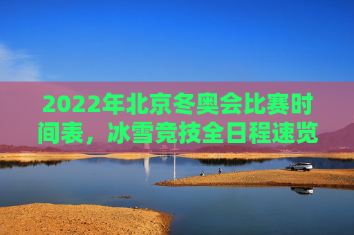 2022年北京冬奥会比赛时间表，冰雪竞技全日程速览，2022年北京冬奥会比赛时间表全日程速览