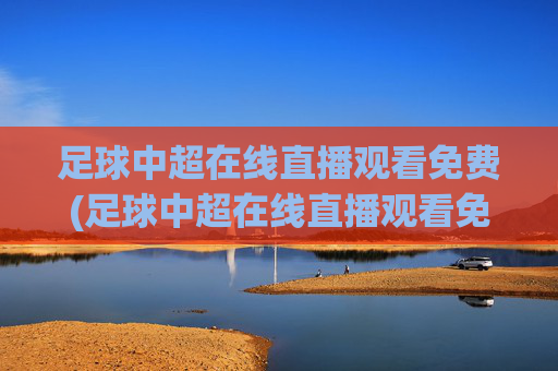 足球中超在线直播观看免费(足球中超在线直播观看免费高清)