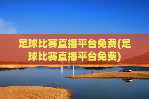 足球比赛直播平台免费(足球比赛直播平台免费)