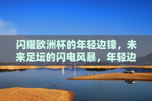 闪耀欧洲杯的年轻边锋,未来足坛的闪电风暴,年轻边锋闪耀欧洲杯,未来足坛闪电风暴
