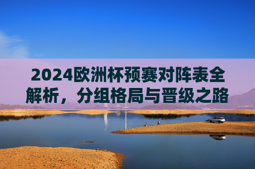 2024欧洲杯预赛对阵表全解析,分组格局与晋级之路,2024欧洲杯预赛分组格局与晋级之路全解析