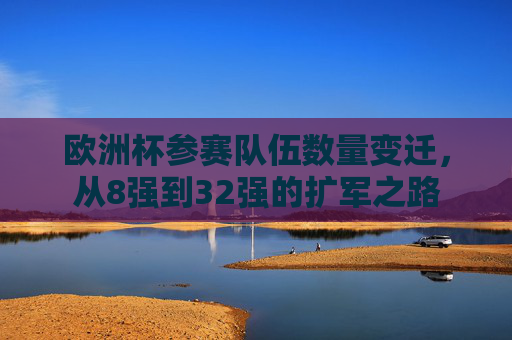 欧洲杯参赛队伍数量变迁,从8强到32强的扩军之路