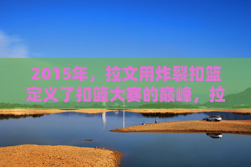 2015年，拉文用炸裂扣篮定义了扣篮大赛的巅峰，拉文2015炸裂扣篮，定义扣篮大赛巅峰