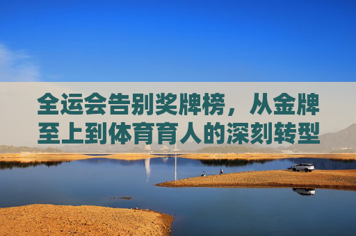 全运会告别奖牌榜,从金牌至上到体育育人的深刻转型,全运会告别奖牌榜,从金牌至上到体育育人深刻转型