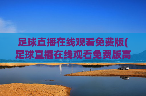 足球直播在线观看免费版(足球直播在线观看免费版高清)足球直播在线观看免费高清版