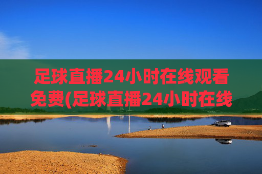足球直播24小时在线观看免费(足球直播24小时在线观看免费法国)