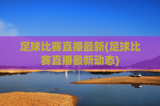足球比赛直播最新(足球比赛直播最新动态)
