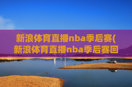 新浪体育直播nba季后赛(新浪体育直播nba季后赛回放)