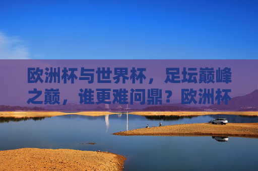 欧洲杯与世界杯，足坛巅峰之巅，谁更难问鼎？欧洲杯与世界杯，足坛巅峰之巅，谁更难问鼎？