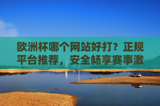 欧洲杯哪个网站好打?正规平台推荐,安全畅享赛事激情,欧洲杯正规平台推荐,安全畅享赛事激情