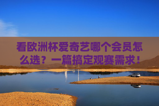 看欧洲杯爱奇艺哪个会员怎么选?一篇搞定观赛需求!欧洲杯爱奇艺会员怎么选?一篇搞定观赛!