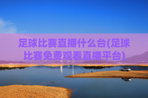 足球比赛直播什么台(足球比赛免费观看直播平台)
