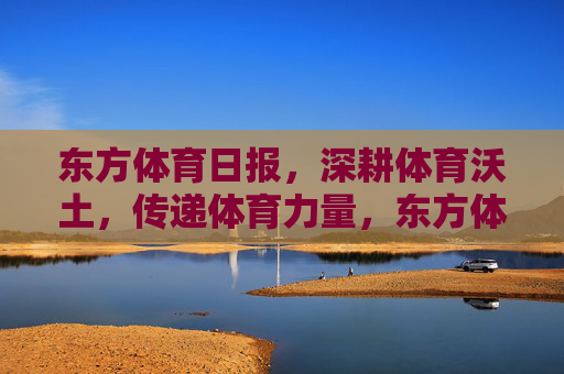 东方体育日报,深耕体育沃土,传递体育力量,东方体育日报深耕体育沃土传递体育力量