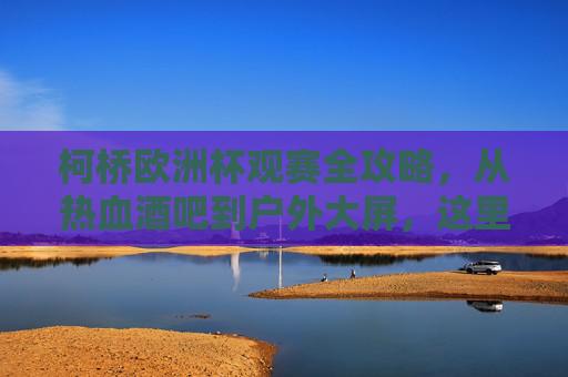 柯桥欧洲杯观赛全攻略,从热血酒吧到户外大屏,这里才是球迷的快乐老家!柯桥欧洲杯观赛全攻略,从热血酒吧到户外大屏,球迷的快乐老家!